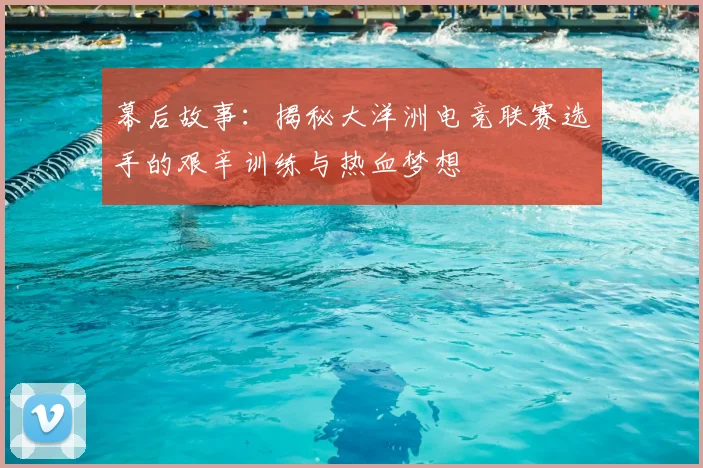 幕后故事：揭秘大洋洲电竞联赛选手的艰辛训练与热血梦想