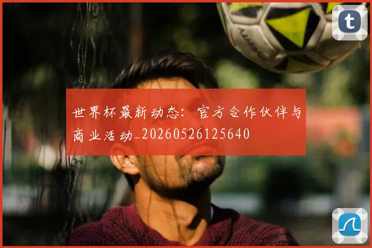 世界杯最新动态：官方合作伙伴与商业活动_20260526125640