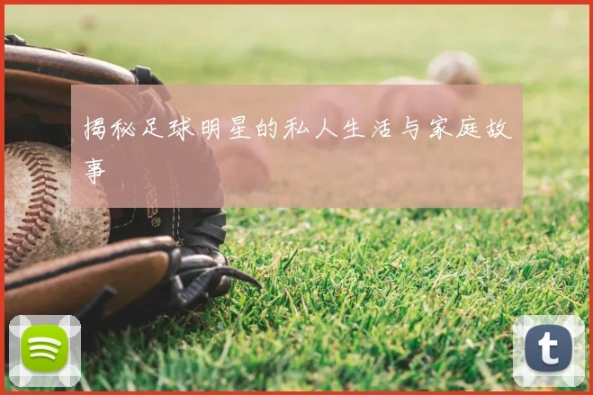 揭秘足球明星的私人生活与家庭故事
