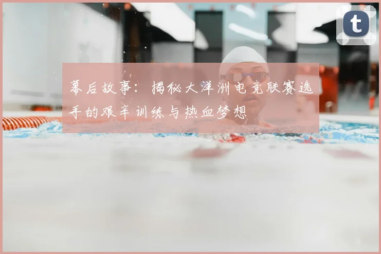 幕后故事：揭秘大洋洲电竞联赛选手的艰辛训练与热血梦想