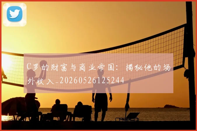 C罗的财富与商业帝国：揭秘他的场外收入_20260526125244