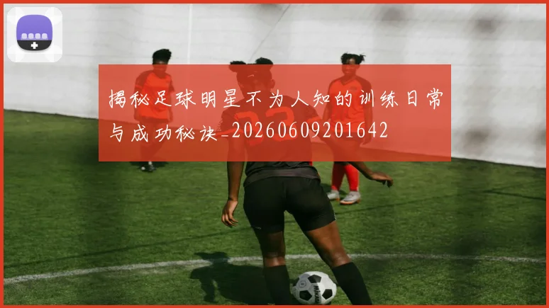 揭秘足球明星不为人知的训练日常与成功秘诀_20260609201642