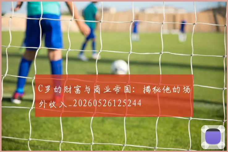 C罗的财富与商业帝国：揭秘他的场外收入_20260526125244