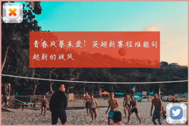 青春风暴来袭！英超新赛程谁能刮起新的旋风