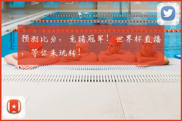 预测比分，竞猜冠军！世界杯直播，等你来玩转！