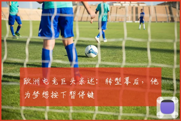 欧洲电竞巨头亲述：转型幕后，他为梦想按下暂停键