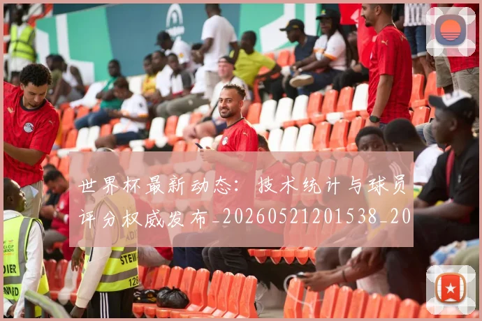 世界杯最新动态：技术统计与球员评分权威发布_20260521201538_20260607160349