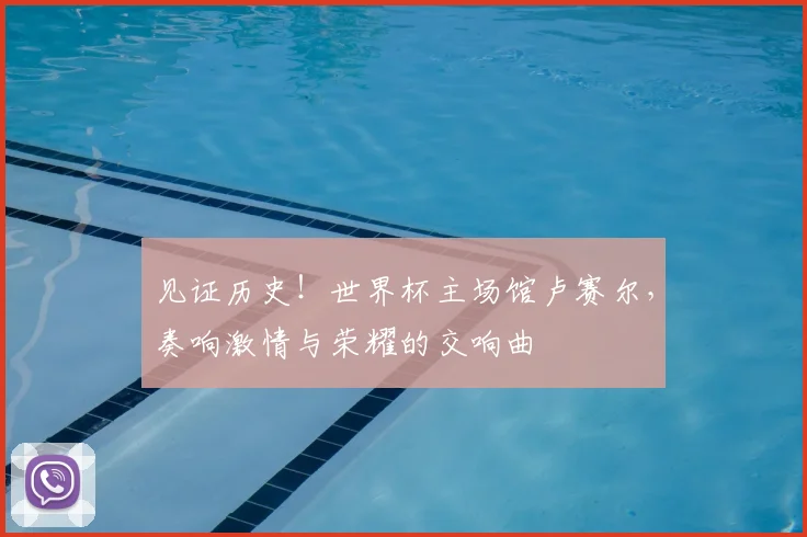 见证历史！世界杯主场馆卢赛尔，奏响激情与荣耀的交响曲