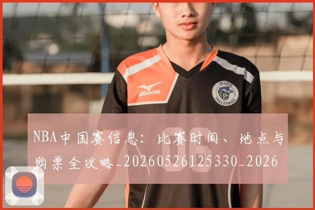 NBA中国赛信息：比赛时间、地点与购票全攻略_20260526125330_20260606165556