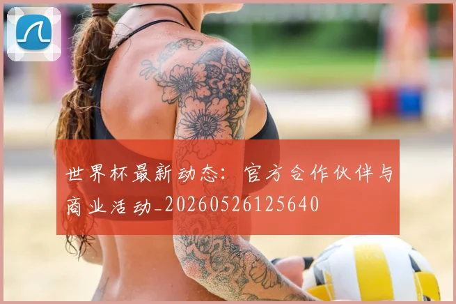 世界杯最新动态:官方合作伙伴与商业活动_20260526125640