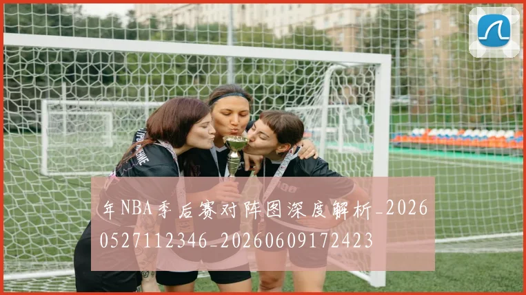 年NBA季后赛对阵图深度解析_20260527112346_20260609172423
